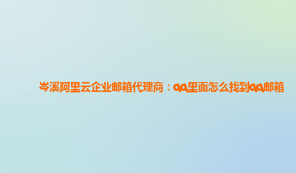 岑溪阿里云企业邮箱代理商：qq里面怎么找到qq邮箱