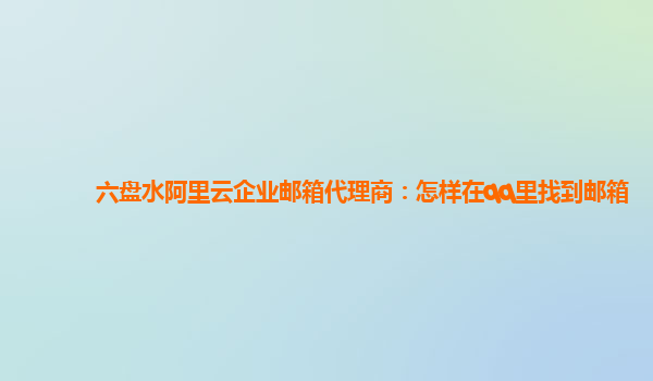 六盘水阿里云企业邮箱代理商：怎样在qq里找到邮箱