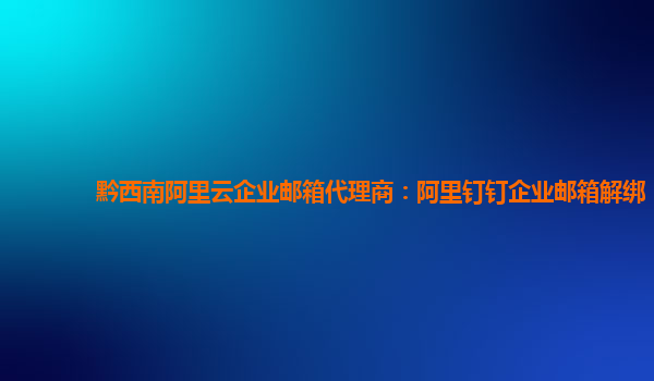 黔西南阿里云企业邮箱代理商：阿里钉钉企业邮箱解绑