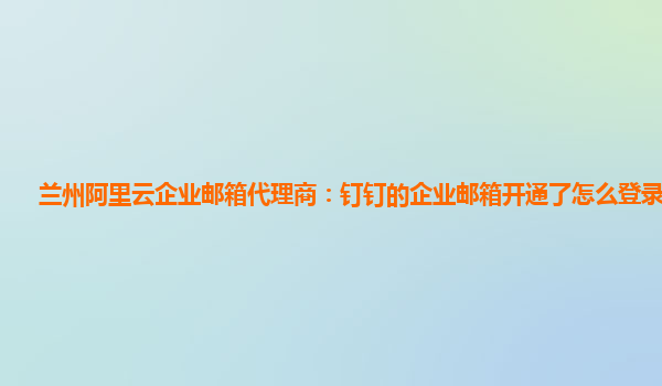 兰州阿里云企业邮箱代理商：钉钉的企业邮箱开通了怎么登录不上呢