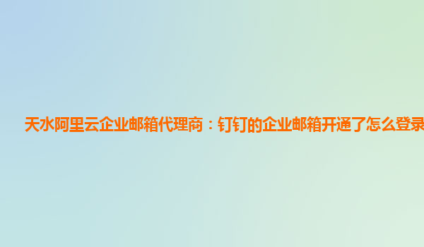 天水阿里云企业邮箱代理商：钉钉的企业邮箱开通了怎么登录不上去