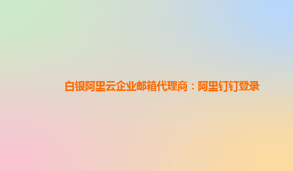 白银阿里云企业邮箱代理商：阿里钉钉登录