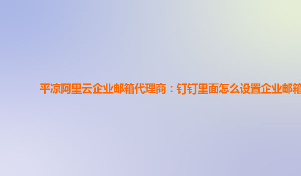 平凉阿里云企业邮箱代理商：钉钉里面怎么设置企业邮箱