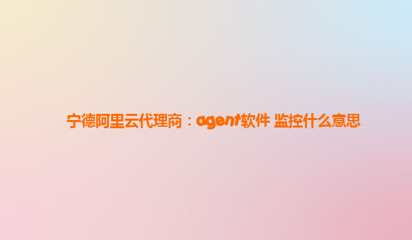 宁德阿里云代理商：agent软件 监控什么意思
