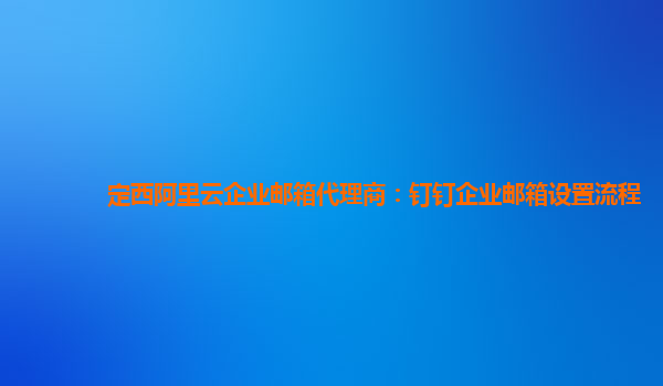 定西阿里云企业邮箱代理商：钉钉企业邮箱设置流程