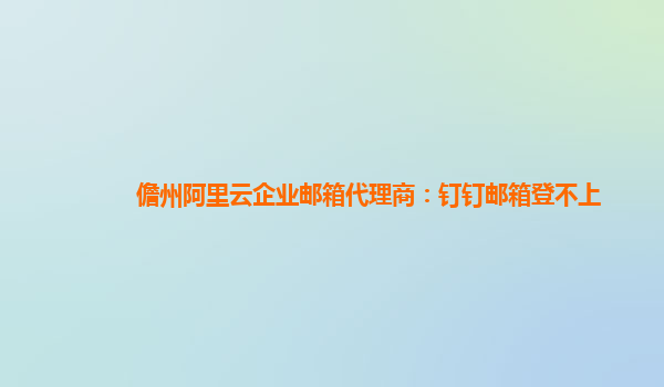 儋州阿里云企业邮箱代理商：钉钉邮箱登不上