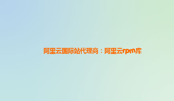 阿里云国际站代理商：阿里云rpm库