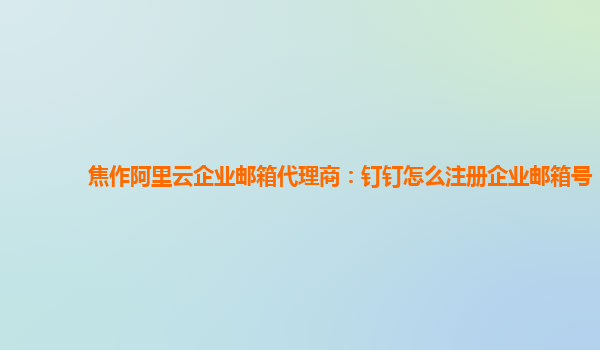 焦作阿里云企业邮箱代理商：钉钉怎么注册企业邮箱号