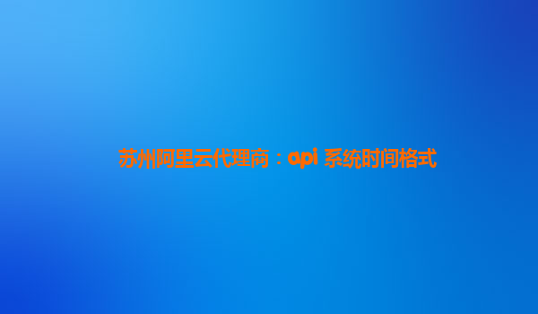 苏州阿里云代理商：api 系统时间格式