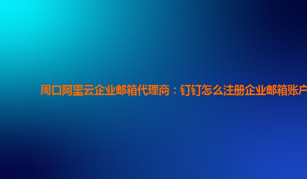 周口阿里云企业邮箱代理商：钉钉怎么注册企业邮箱账户