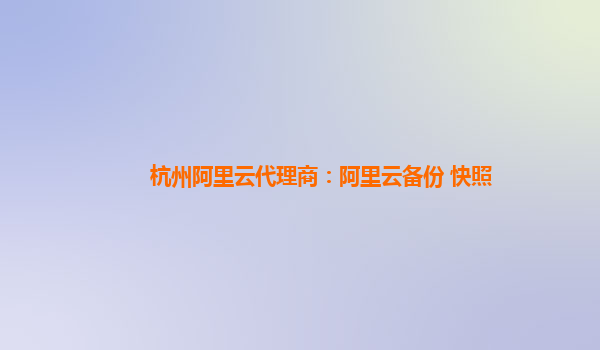 杭州阿里云代理商：阿里云备份 快照