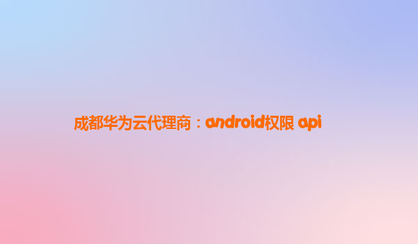 成都华为云代理商：android权限 api