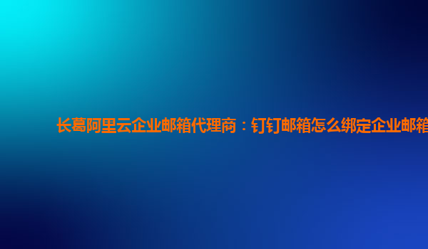 长葛阿里云企业邮箱代理商：钉钉邮箱怎么绑定企业邮箱