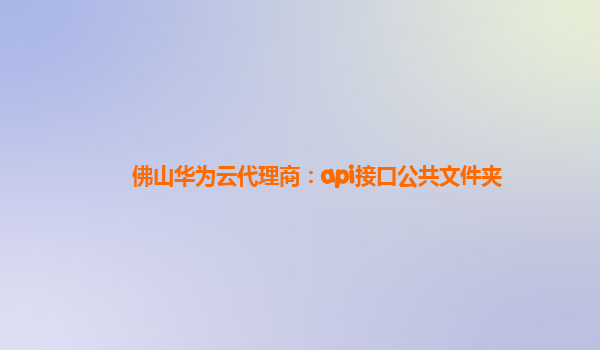 佛山华为云代理商：api接口公共文件夹