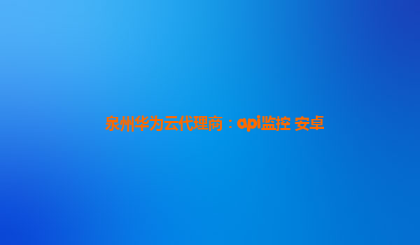 泉州华为云代理商：api监控 安卓
