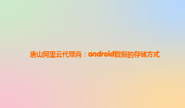 唐山阿里云代理商：android数据的存储方式