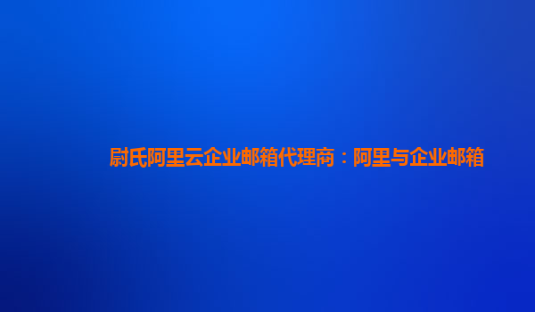 尉氏阿里云企业邮箱代理商：阿里与企业邮箱