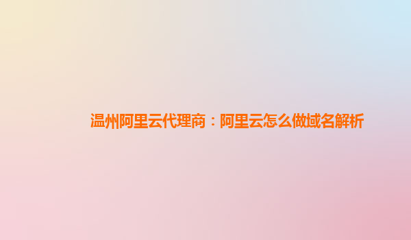 温州阿里云代理商：阿里云怎么做域名解析