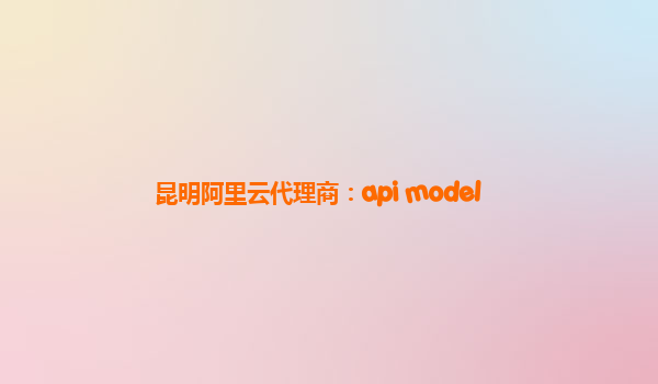 昆明阿里云代理商：api model