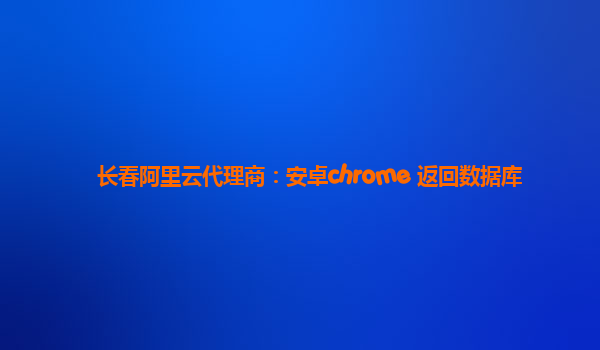 长春阿里云代理商：安卓chrome 返回数据库