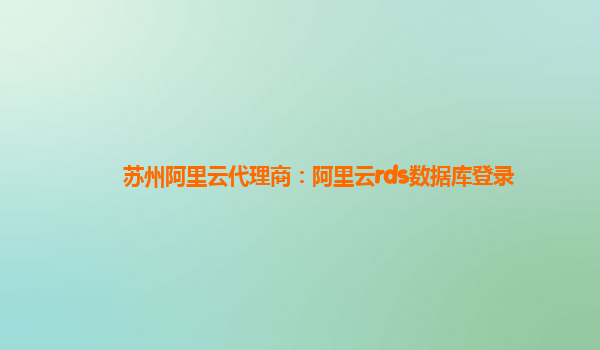 苏州阿里云代理商：阿里云rds数据库登录
