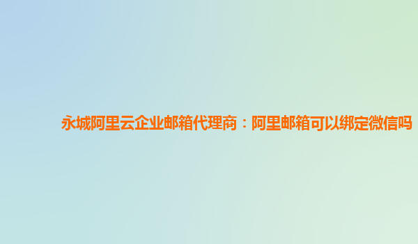 永城阿里云企业邮箱代理商：阿里邮箱可以绑定微信吗