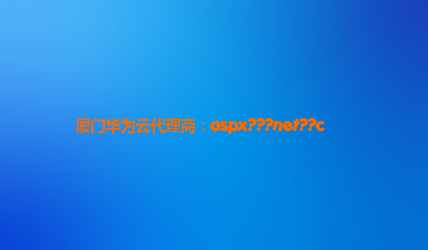 厦门华为云代理商：aspx???net??c