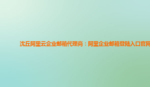 沈丘阿里云企业邮箱代理商：阿里企业邮箱登陆入口官网