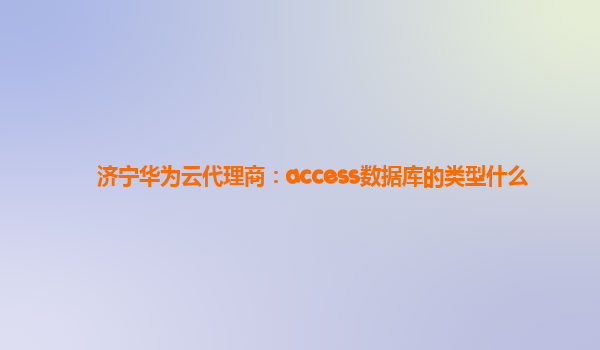 济宁华为云代理商：access数据库的类型什么