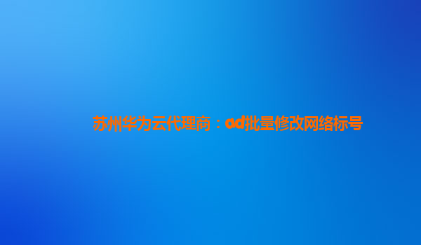 苏州华为云代理商：ad批量修改网络标号