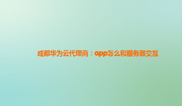 成都华为云代理商：app怎么和服务器交互