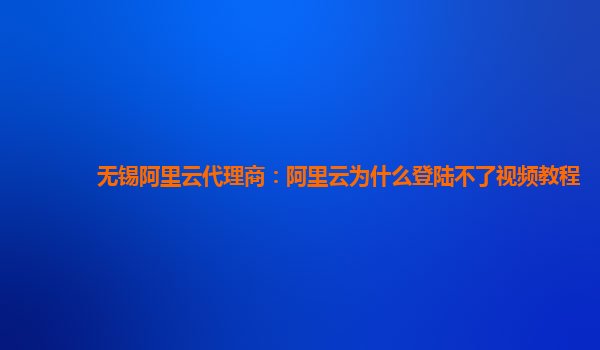 无锡阿里云代理商：阿里云为什么登陆不了视频教程