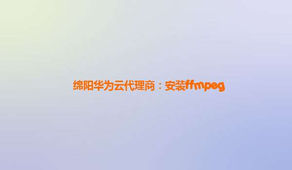 绵阳华为云代理商：安装ffmpeg