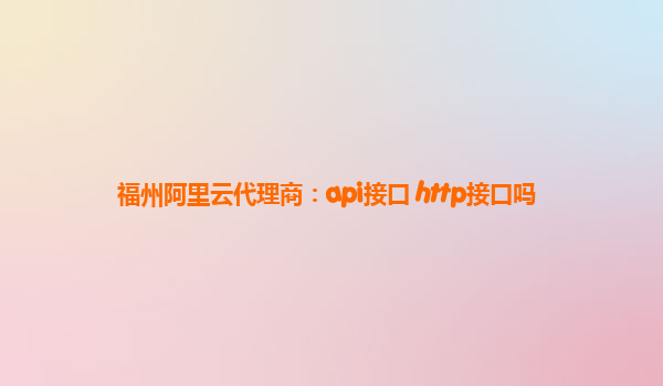 福州阿里云代理商：api接口 http接口吗