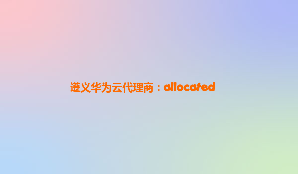 遵义华为云代理商：allocated