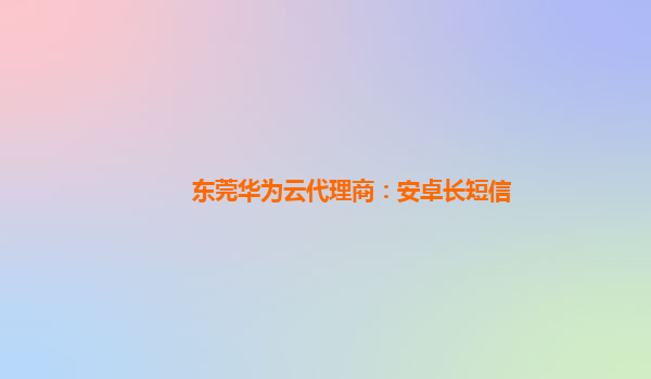 东莞华为云代理商：安卓长短信