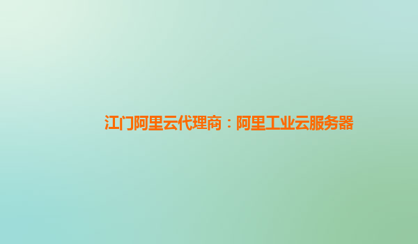 江门阿里云代理商：阿里工业云服务器