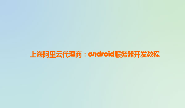 上海阿里云代理商：android服务器开发教程
