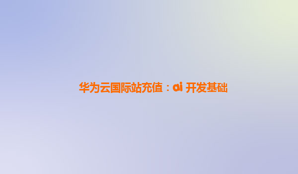 华为云国际站充值：ai 开发基础