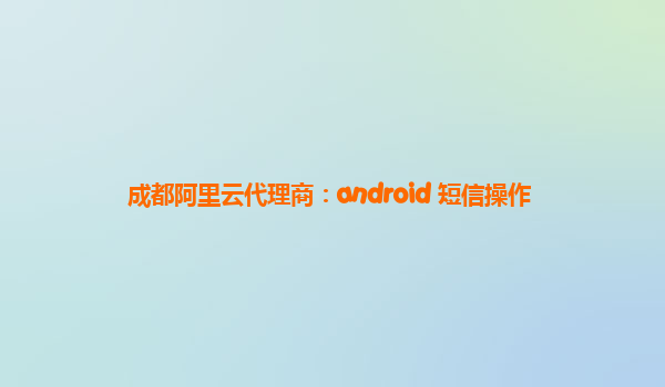 成都阿里云代理商：android 短信操作