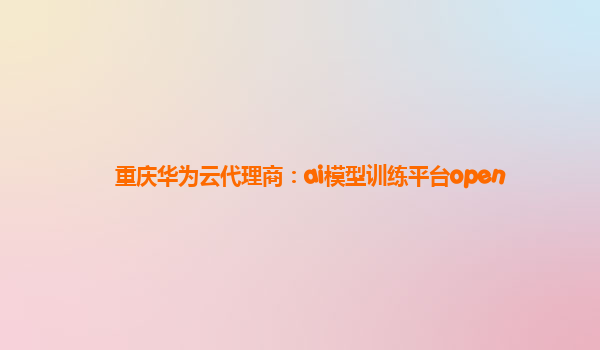 重庆华为云代理商：ai模型训练平台open
