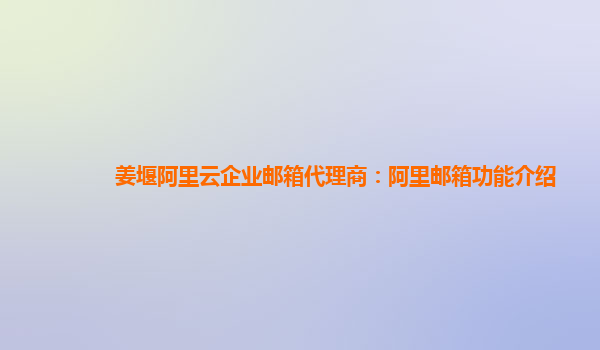 姜堰阿里云企业邮箱代理商：阿里邮箱功能介绍
