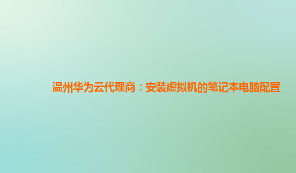 温州华为云代理商：安装虚拟机的笔记本电脑配置