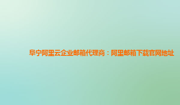 阜宁阿里云企业邮箱代理商：阿里邮箱下载官网地址