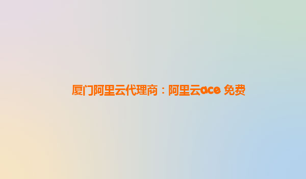 厦门阿里云代理商：阿里云ace 免费