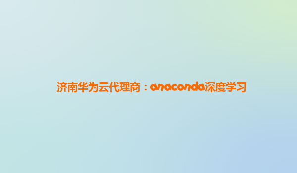 济南华为云代理商：anaconda深度学习