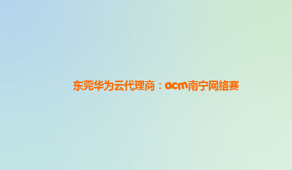 东莞华为云代理商：acm南宁网络赛