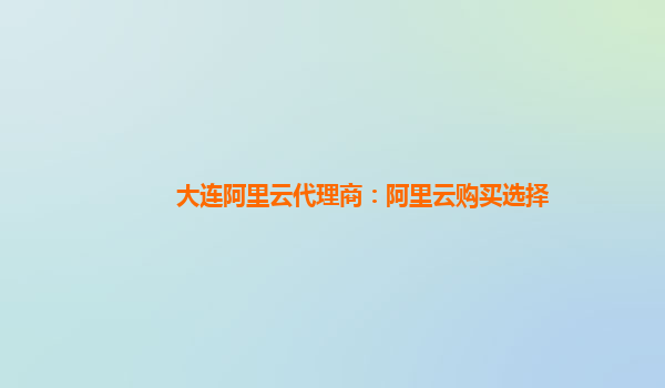 大连阿里云代理商：阿里云购买选择