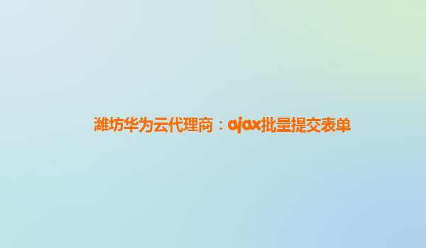 潍坊华为云代理商：ajax批量提交表单
