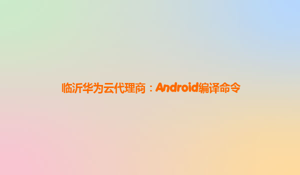 临沂华为云代理商：Android编译命令
